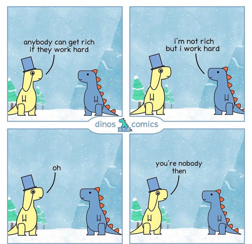 Dinos Comics: 'Anybody can get rich if they work hard'. 'I'm not rich but I work hard'. 'Oh'. 'You're nobody then.'